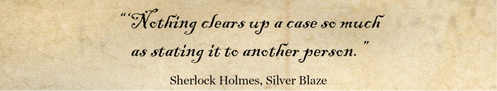 'Nothing clears up a case so much as stating it to another person.' Sherlock Holmes Quote -Silver Blaze